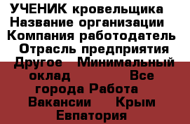 УЧЕНИК кровельщика › Название организации ­ Компания-работодатель › Отрасль предприятия ­ Другое › Минимальный оклад ­ 20 000 - Все города Работа » Вакансии   . Крым,Евпатория